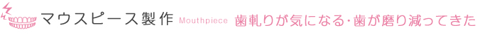 歯軋りが気になる・歯がすり減ってきた マウスピース製作